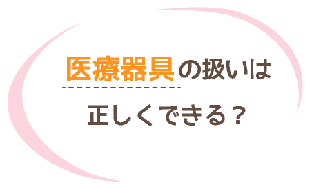 医療器具の扱いは正しくできる？